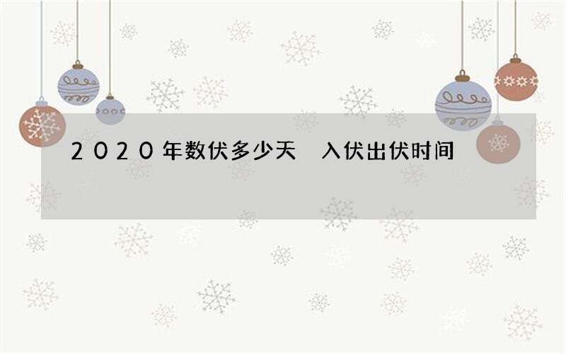 2020年数伏多少天 入伏出伏时间